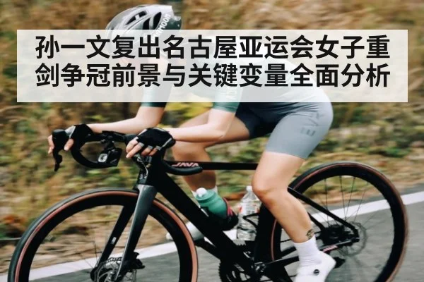 孙一文复出名古屋亚运会女子重剑争冠前景与关键变量全面分析