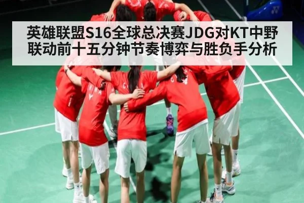 英雄联盟S16全球总决赛JDG对KT中野联动前十五分钟节奏博弈与胜负手分析