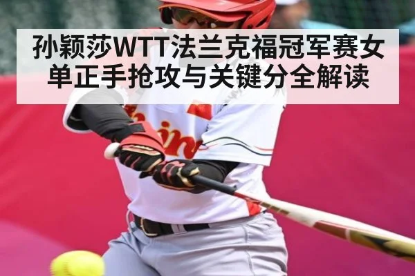 孙颖莎WTT法兰克福冠军赛女单正手抢攻与关键分全解读